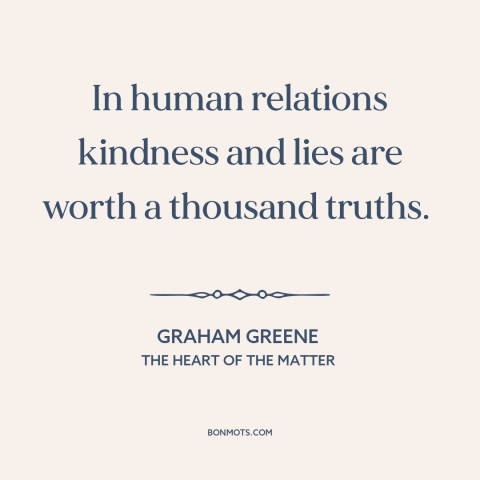 A quote by Graham Greene about kindness: “In human relations kindness and lies are worth a thousand truths.”