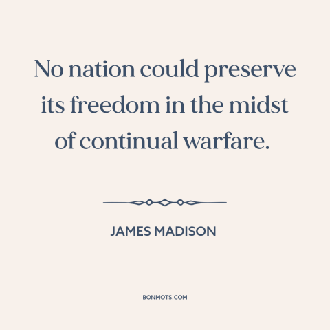 A quote by James Madison about threats to freedom: “No nation could preserve its freedom in the midst of continual warfare.”