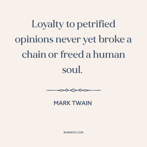 A quote by Mark Twain about conservatism: “Loyalty to petrified opinions never yet broke a chain or freed a human soul.”