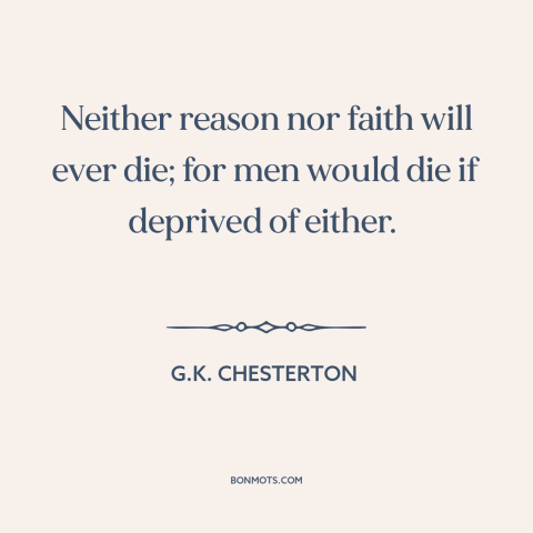 A quote by G.K. Chesterton about faith and reason: “Neither reason nor faith will ever die; for men would die if deprived…”