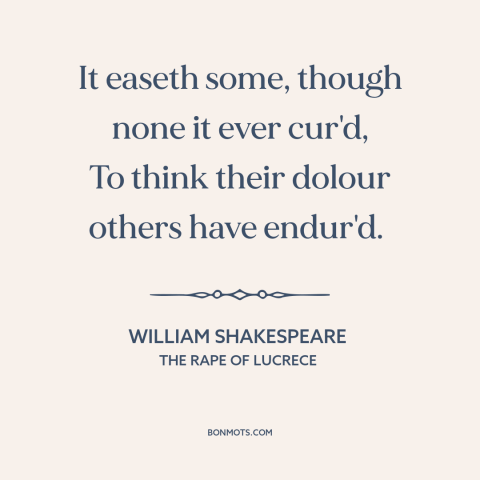 A quote by William Shakespeare about misery loves company: “It easeth some, though none it ever cur'd, To think their…”