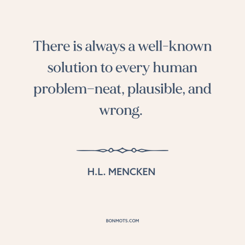 A quote by H.L. Mencken about solving problems: “There is always a well-known solution to every human problem—neat…”