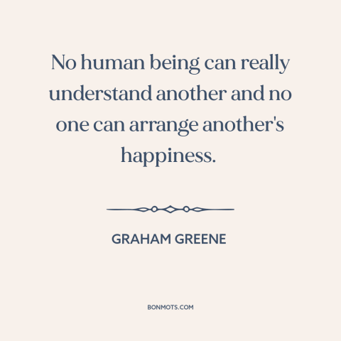 A quote by Graham Greene about existential solitude: “No human being can really understand another and no one…”