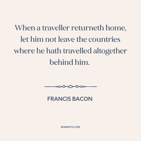 A quote by Francis Bacon about learning from travel: “When a traveller returneth home, let him not leave the countries…”