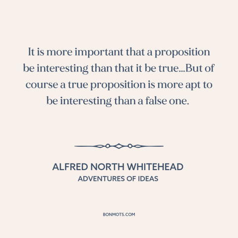 A quote by Alfred North Whitehead about ideas: “It is more important that a proposition be interesting than that it be…”