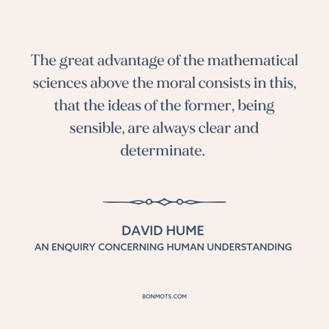 A quote by David Hume about mathematics: “The great advantage of the mathematical sciences above the moral consists in…”