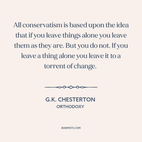 A quote by G.K. Chesterton about conservatism: “All conservatism is based upon the idea that if you leave things alone you…”