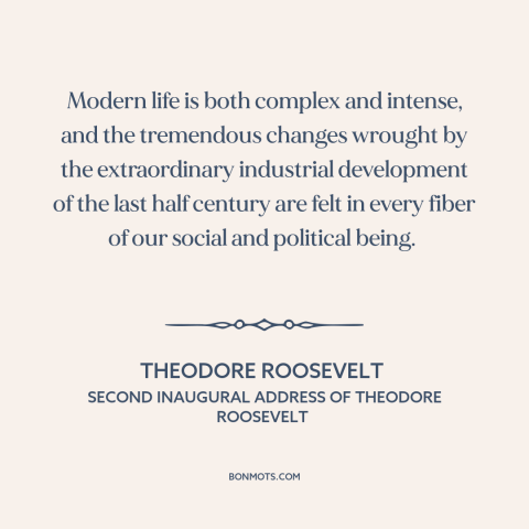 A quote by Theodore Roosevelt about modern life: “Modern life is both complex and intense, and the tremendous changes…”