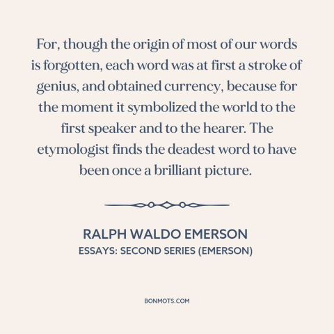 A quote by Ralph Waldo Emerson about words: “For, though the origin of most of our words is forgotten, each word was…”