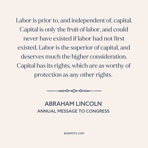 A quote by Abraham Lincoln about labor: “Labor is prior to, and independent of, capital. Capital is only the fruit of…”