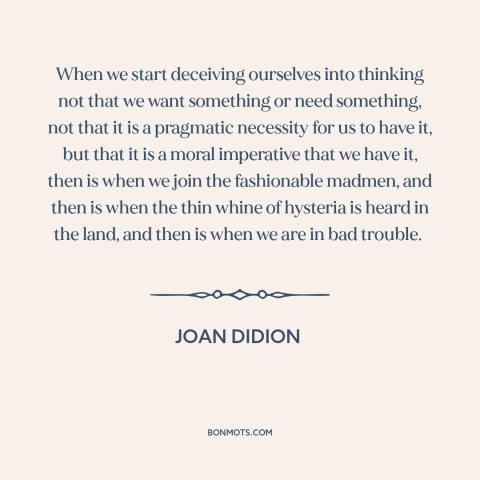 A quote by Joan Didion about consumerism: “When we start deceiving ourselves into thinking not that we want something or…”