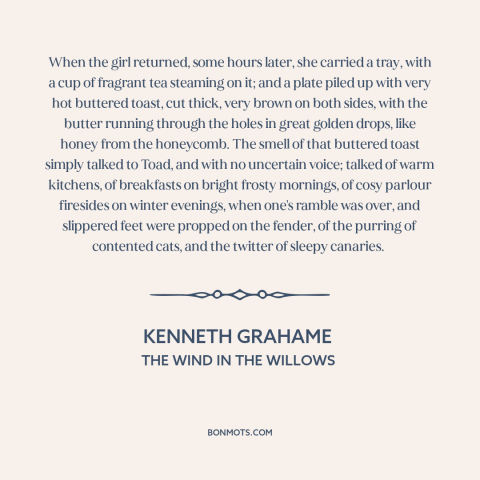 A quote by Kenneth Grahame about toast: “When the girl returned, some hours later, she carried a tray, with a cup…”