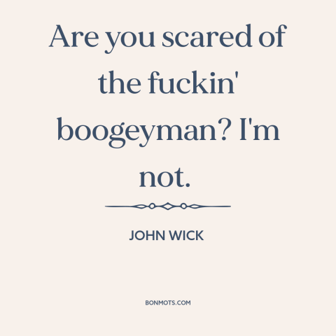 A quote from John Wick about boogeyman: “Are you scared of the fuckin' boogeyman? I'm not.”