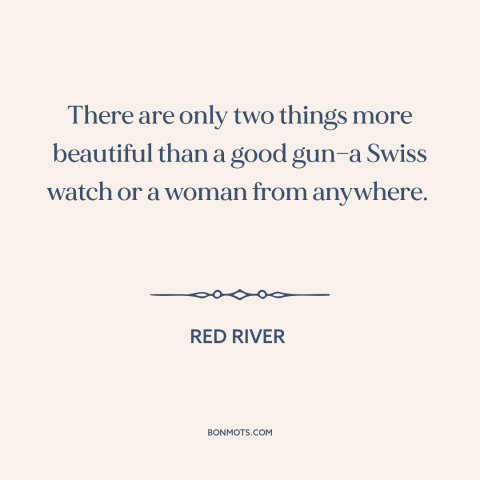 A quote from Red River about guns: “There are only two things more beautiful than a good gun—a Swiss watch or…”