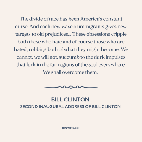 A quote by Bill Clinton about race relations: “The divide of race has been America's constant curse. And each new wave of…”