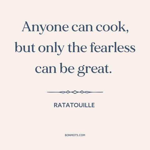 A quote from Ratatouille about cooking: “Anyone can cook, but only the fearless can be great.”