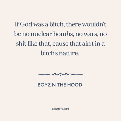 A quote from Boyz n the Hood about nature of god: “If God was a bitch, there wouldn't be no nuclear bombs, no wars, no…”