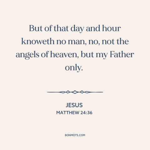 A quote by Jesus about end times: “But of that day and hour knoweth no man, no, not the angels of heaven, but my…”