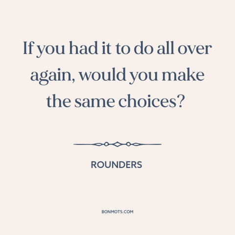 A quote from Rounders about decisions and choices: “If you had it to do all over again, would you make the same…”