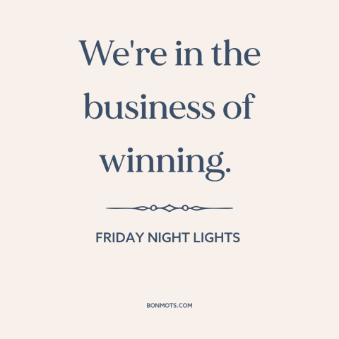 A quote from Friday Night Lights about winning: “We're in the business of winning.”