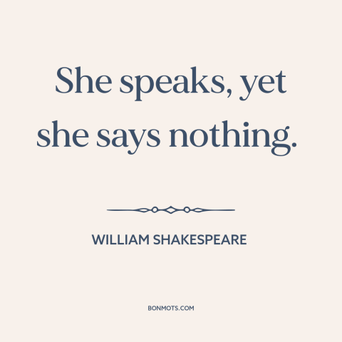 A quote by William Shakespeare about bloviating: “She speaks, yet she says nothing.”