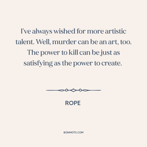 A quote from Rope about murder: “I've always wished for more artistic talent. Well, murder can be an art, too.”