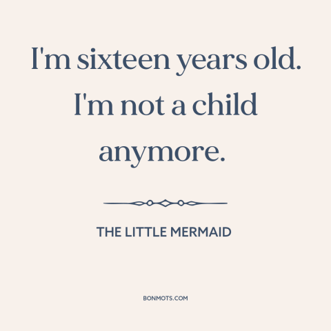 A quote from The Little Mermaid about growing up: “I'm sixteen years old. I'm not a child anymore.”