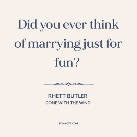 A quote from Gone with the Wind about purpose of marriage: “Did you ever think of marrying just for fun?”