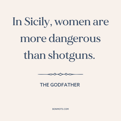 A quote from The Godfather about beautiful women: “In Sicily, women are more dangerous than shotguns.”