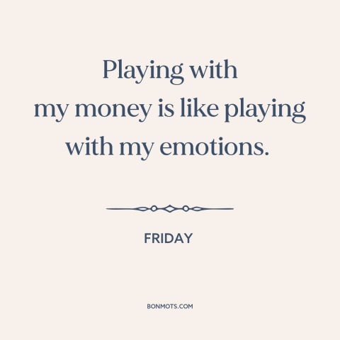 A quote from Friday about money: “Playing with my money is like playing with my emotions.”