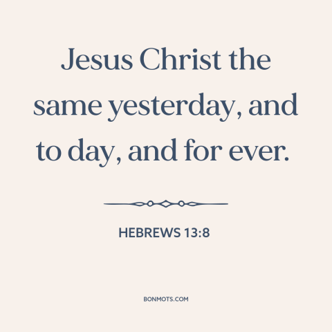 A quote from The Bible about nature of jesus: “Jesus Christ the same yesterday, and to day, and for ever.”