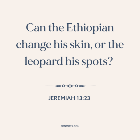 A quote from The Bible about difficulty of change: “Can the Ethiopian change his skin, or the leopard his spots?”