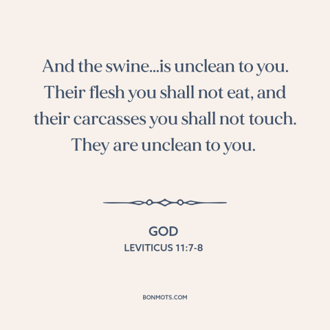 A quote from The Bible about dietary restrictions: “And the swine…is unclean to you. Their flesh you shall not eat, and…”