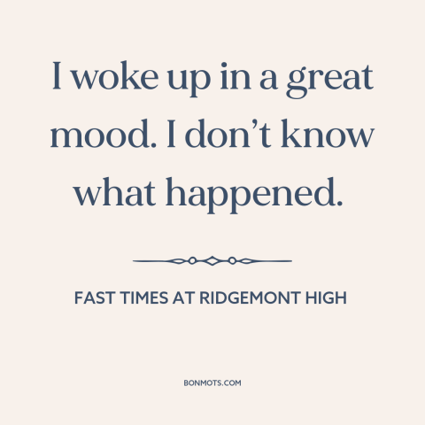 A quote from Fast Times at Ridgemont High about good mood: “I woke up in a great mood. I don’t know what happened.”