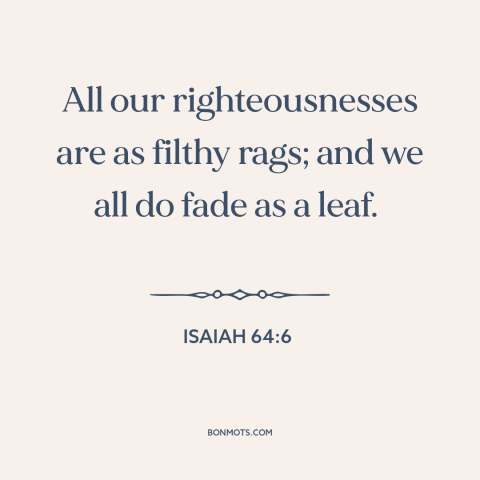 A quote from The Bible about ephemeral nature of life: “All our righteousnesses are as filthy rags; and we all do fade as a…”