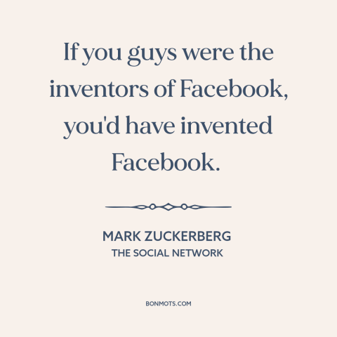 A quote from The Social Network about invention: “If you guys were the inventors of Facebook, you'd have invented Facebook.”