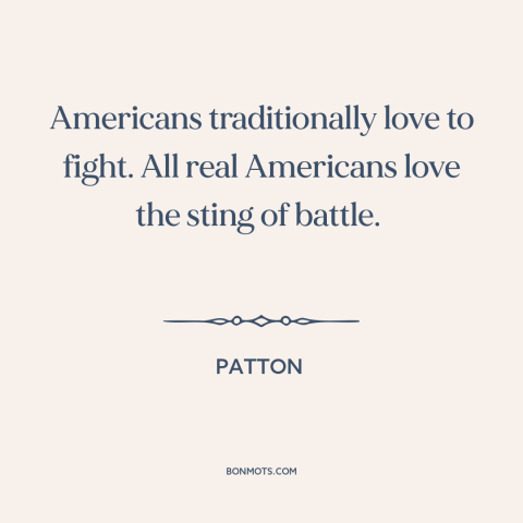 A quote from Patton about American character: “Americans traditionally love to fight. All real Americans love the sting…”