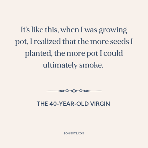 A quote from The 40-Year-Old Virgin about casting a wide net: “It's like this, when I was growing pot, I realized…”