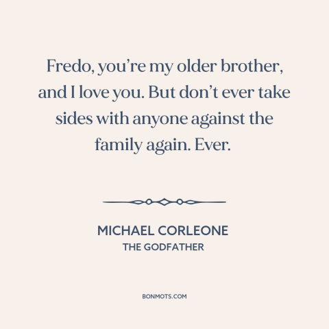 A quote from The Godfather about loyalty to family: “Fredo, you’re my older brother, and I love you. But don’t ever take…”