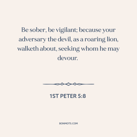 A quote from The Bible about the devil: “Be sober, be vigilant; because your adversary the devil, as a roaring lion…”