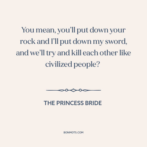 A quote from The Princess Bride about weapons: “You mean, you’ll put down your rock and I’ll put down my sword, and…”