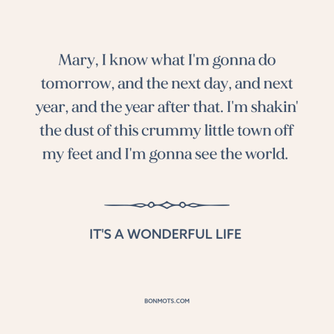 A quote from It's a Wonderful Life about making a change: “Mary, I know what I'm gonna do tomorrow, and the next day, and…”