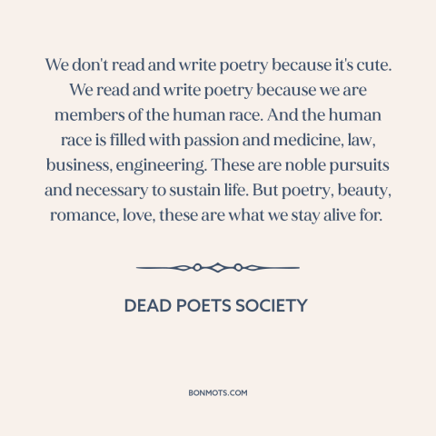 A quote from Dead Poets Society about poetry: “We don't read and write poetry because it's cute. We read and write poetry…”