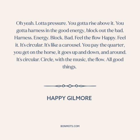 A quote from Happy Gilmore  about pressure: “Oh yeah. Lotta pressure. You gotta rise above it. You gotta harness in the…”