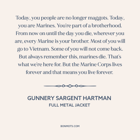 A quote from Full Metal Jacket about marines: “Today, you people are no longer maggots. Today, you are Marines. You're part…”