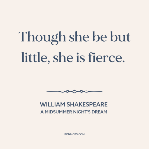 A quote by William Shakespeare about women: “Though she be but little, she is fierce.”