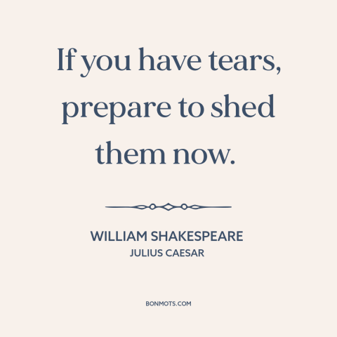 A quote by William Shakespeare about crying: “If you have tears, prepare to shed them now.”