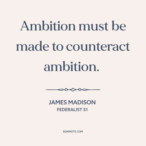 A quote by James Madison about checks and balances: “Ambition must be made to counteract ambition.”