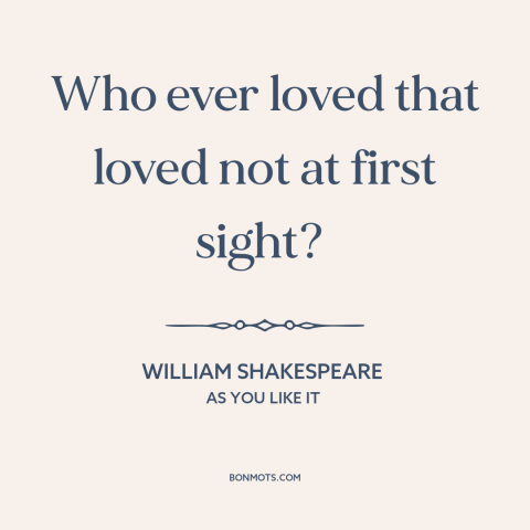 A quote by William Shakespeare about love at first sight: “Who ever loved that loved not at first sight?”