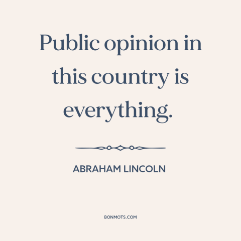 A quote by Abraham Lincoln about public opinion: “Public opinion in this country is everything.”